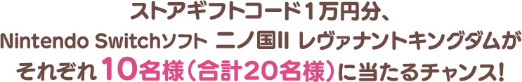 ストアギフトコード1万円分、Nintendo Switchソフト 二ノ国II レヴァナントキングダムがそれぞれ合計10名様に当たるチャンス！
