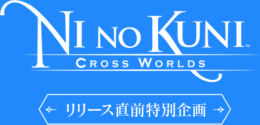 二ノ国：Cross Worlds リリース直前特別企画